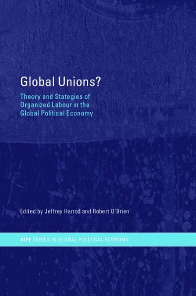 Global Unions?: Theory and Strategies of Organized Labour in the Global Political Economy