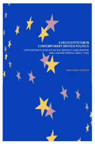 Title: Euroscepticism in Contemporary British Politics: Opposition to Europe in the Conservative and Labour Parties since 1945, Author: Anthony Forster