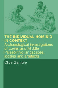 Title: Hominid Individual in Context: Archaeological Investigations of Lower and Middle Palaeolithic landscapes, locales and artefacts, Author: Clive Gamble