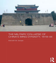 Title: The Military Collapse of China's Ming Dynasty, 1618-44, Author: Kenneth M. Swope