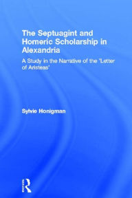 Title: The Septuagint and Homeric Scholarship in Alexandria: A Study in the Narrative of the 'Letter of Aristeas', Author: Sylvie Honigman