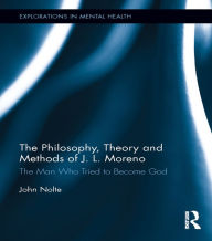 Title: The Philosophy, Theory and Methods of J. L. Moreno: The Man Who Tried to Become God, Author: John Nolte