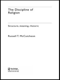 Title: The Discipline of Religion: Structure, Meaning, Rhetoric, Author: Russell T. McCutcheon