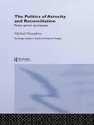 Title: The Politics of Atrocity and Reconciliation: From Terror to Trauma, Author: Michael Humphrey