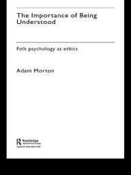 Title: The Importance of Being Understood: Folk Psychology as Ethics, Author: Adam Morton