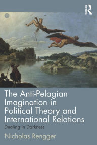 Title: The Anti-Pelagian Imagination in Political Theory and International Relations: Dealing in Darkness, Author: Nicholas Rengger