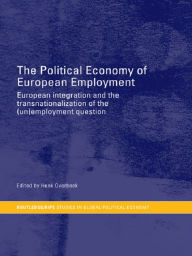 Title: The Political Economy of European Employment: European Integration and the Transnationalization of the (Un)Employment Question, Author: Henk W Overbeek