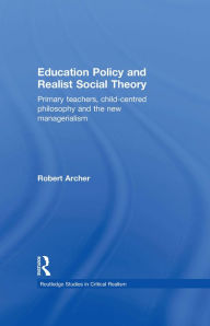 Title: Education Policy and Realist Social Theory: Primary Teachers, Child-Centred Philosophy and the New Managerialism, Author: Robert Archer