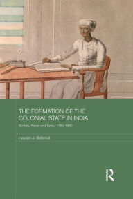 Title: The Formation of the Colonial State in India: Scribes, Paper and Taxes, 1760-1860, Author: Hayden J. Bellenoit