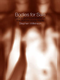 Title: Bodies for Sale: Ethics and Exploitation in the Human Body Trade, Author: Stephen Wilkinson