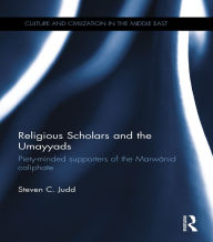 Title: Religious Scholars and the Umayyads: Piety-Minded Supporters of the Marwanid Caliphate, Author: Steven Judd