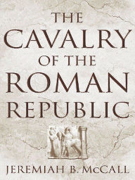 Title: The Cavalry of the Roman Republic, Author: Jeremiah B. McCall