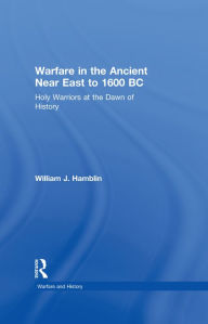 Title: Warfare in the Ancient Near East to 1600 BC: Holy Warriors at the Dawn of History, Author: William J. Hamblin