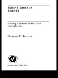 Title: Talking Sense in Science: Helping Children Understand Through Talk, Author: Douglas P Newton