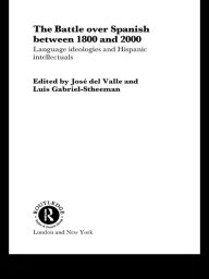 Title: The Battle over Spanish between 1800 and 2000: Language & Ideologies and Hispanic Intellectuals, Author: Luis Gabriel-Stheeman