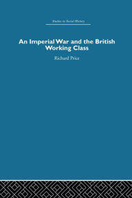 Title: An Imperial War and the British Working Class: Working-Class Attitudes and Reactions to the Boer War, 1899-1902, Author: Richard N. Price