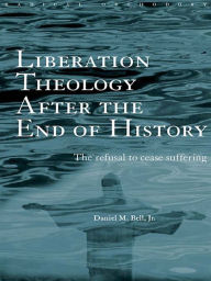 Title: Liberation Theology after the End of History: The refusal to cease suffering, Author: Daniel Bell