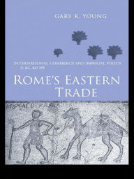 Title: Rome's Eastern Trade: International Commerce and Imperial Policy 31 BC - AD 305, Author: Gary K. Young