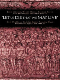 Title: 'Let us die that we may live': Greek homilies on Christian Martyrs from Asia Minor, Palestine and Syria c.350-c.450 AD, Author: Pauline Allen