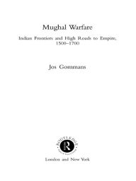 Title: Mughal Warfare: Indian Frontiers and Highroads to Empire 1500-1700, Author: J.J.L. Gommans