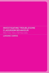 Title: Investigating Troublesome Classroom Behaviours: Practical Tools for Teachers, Author: Dr Loraine Corrie