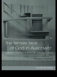 Title: The Female Face of God in Auschwitz: A Jewish Feminist Theology of the Holocaust, Author: Melissa Raphael