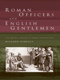 Title: Roman Officers and English Gentlemen: The Imperial Origins of Roman Archaeology, Author: Richard Hingley