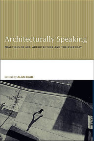 Title: Architecturally Speaking: Practices of Art, Architecture and the Everyday, Author: Alan Read