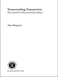 Title: Transcending Transaction: The Search for Self-Generating Markets, Author: Alan Shipman