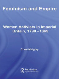 Title: Feminism and Empire: Women Activists in Imperial Britain, 1790-1865, Author: Clare Midgley