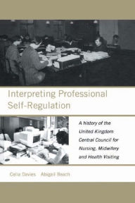 Title: Interpreting Professional Self-Regulation: A History of the United Kingdom Central Council for Nursing, Midwifery and Health Visiting, Author: Abigail Beach