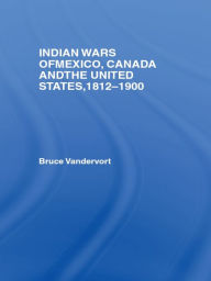 Title: Indian Wars of Canada, Mexico and the United States, 1812-1900, Author: Bruce Vandervort