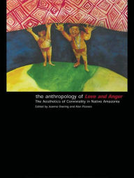 Title: The Anthropology of Love and Anger: The Aesthetics of Conviviality in Native Amazonia, Author: Joanna Overing
