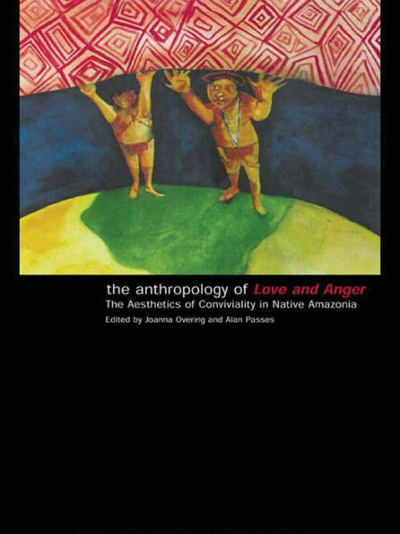 The Anthropology of Love and Anger: The Aesthetics of Conviviality in Native Amazonia