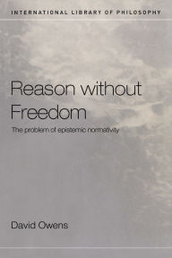 Title: Reason Without Freedom: The Problem of Epistemic Normativity, Author: David Owens