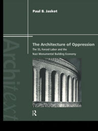 Title: The Architecture of Oppression: The SS, Forced Labor and the Nazi Monumental Building Economy, Author: Paul B. Jaskot