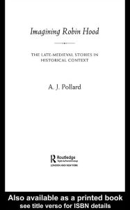 Title: Imagining Robin Hood: The Late Medieval Stories in Historical Context, Author: A.J. Pollard