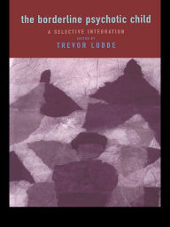 Title: The Borderline Psychotic Child: A Selective Integration, Author: Trevor Lubbe