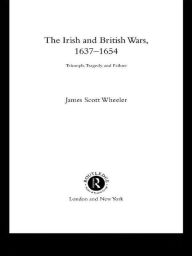 Title: The Irish and British Wars, 1637-1654: Triumph, Tragedy, and Failure, Author: James Scott Wheeler