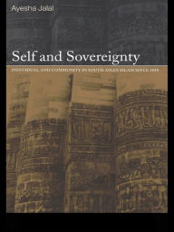 Title: Self and Sovereignty: Individual and Community in South Asian Islam Since 1850, Author: Ayesha Jalal