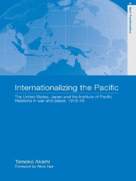 Title: Internationalizing the Pacific: The United States, Japan and the Institute of Pacific Relations, 1919-1945, Author: Tomoko Akami