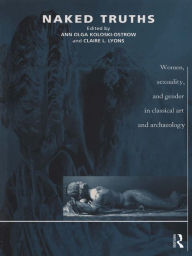 Title: Naked Truths: Women, Sexuality and Gender in Classical Art and Archaeology, Author: Ann O Koloski-Ostrow