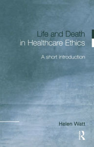 Title: Life and Death in Healthcare Ethics: A Short Introduction, Author: Helen Watt