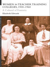 Title: Women in Teacher Training Colleges, 1900-1960: A Culture of Femininity, Author: Elizabeth Edwards