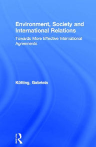 Title: Environment, Society and International Relations: Towards More Effective International Agreements, Author: Gabriela Kütting