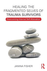 Title: Healing the Fragmented Selves of Trauma Survivors: Overcoming Internal Self-Alienation, Author: Janina Fisher