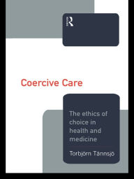 Title: Coercive Care: Ethics of Choice in Health & Medicine, Author: Torbjorn Tannsjo