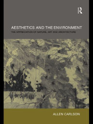 Title: Aesthetics and the Environment: The Appreciation of Nature, Art and Architecture, Author: Allen Carlson