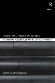 Title: Industrial Policy in Europe: Theoretical Perspectives and Practical Proposals, Author: Keith Cowling