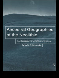 Title: Ancestral Geographies of the Neolithic: Landscapes, Monuments and Memory, Author: Mark Edmonds